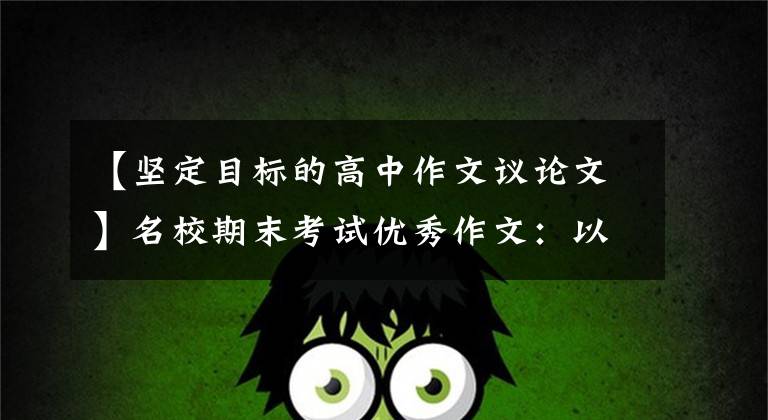 【坚定目标的高中作文议论文】名校期末考试优秀作文:以远大的目标确立人生航路