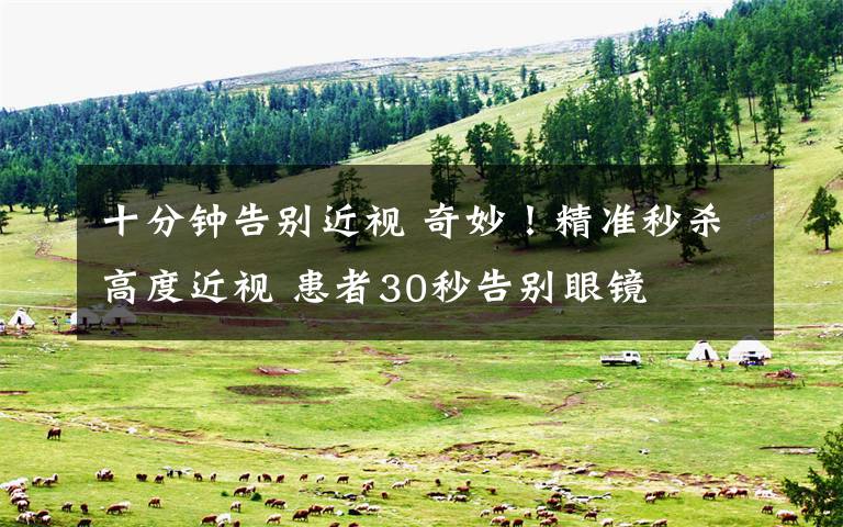 十分钟告别近视 奇妙!精准秒杀高度近视 患者30秒告别眼镜
