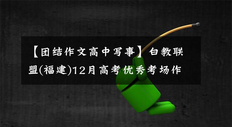 【团结作文高中写事】白教联盟(福建)12月高考优秀考场作文:以团结的姿态创造了共振美。
