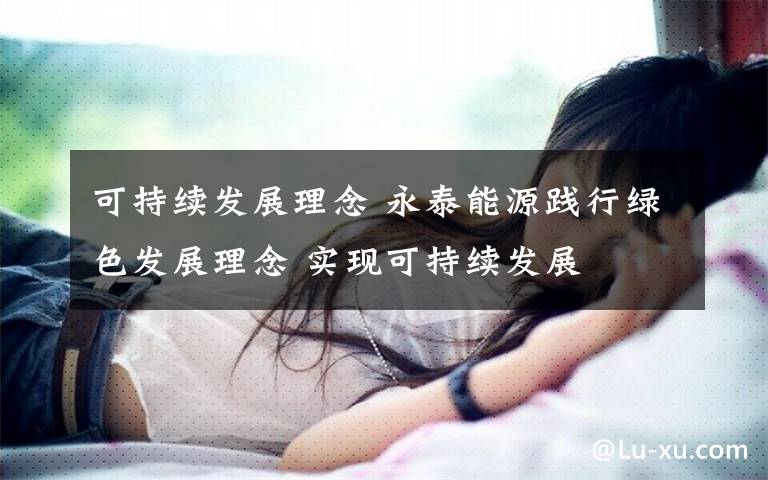 可持续发展理念 永泰能源践行绿色发展理念 实现可持续发展