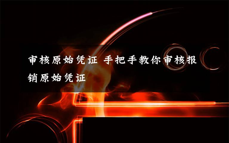 审核原始凭证 手把手教你审核报销原始凭证