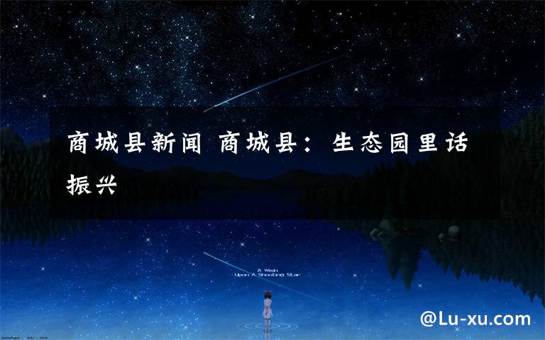 商城县新闻 商城县：生态园里话振兴