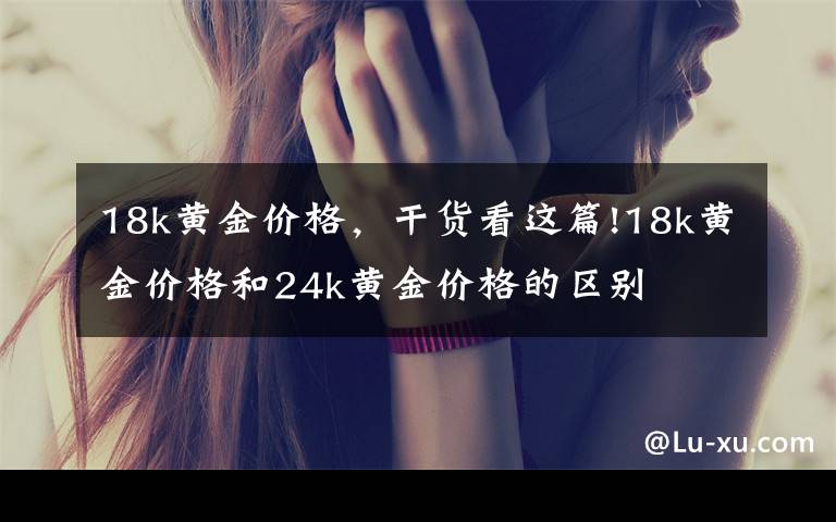 18k黄金价格，干货看这篇!18k黄金价格和24k黄金价格的区别