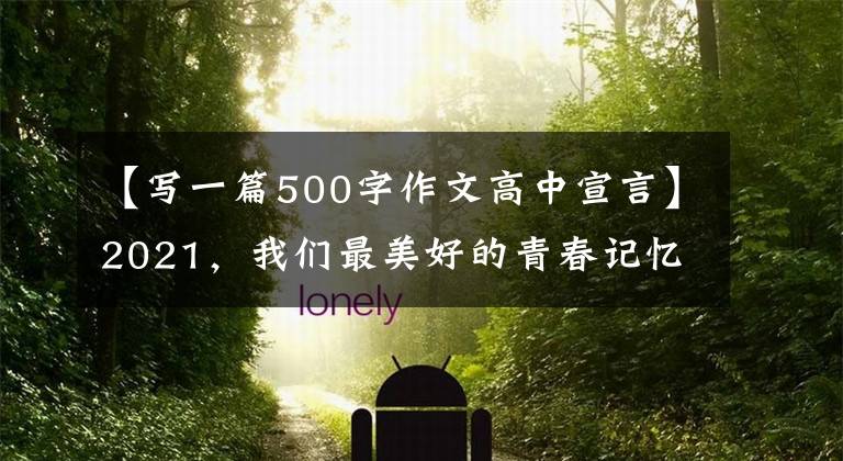【写一篇500字作文高中宣言】2021，我们最美好的青春记忆