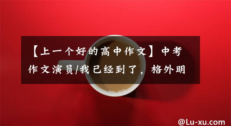 【上一个好的高中作文】中考作文演员/我已经到了,格外明亮(917班虚文)