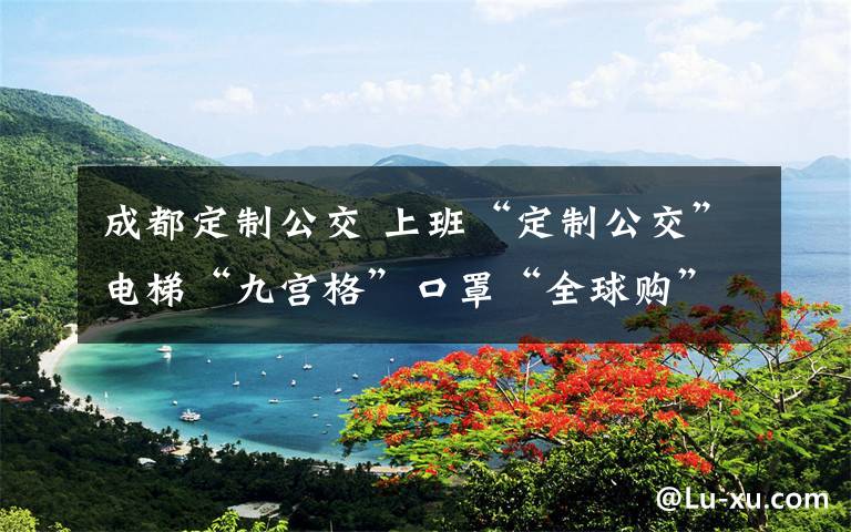 成都定制公交 上班“定制公交”电梯“九宫格”口罩“全球购”——成都企业稳步复工特写