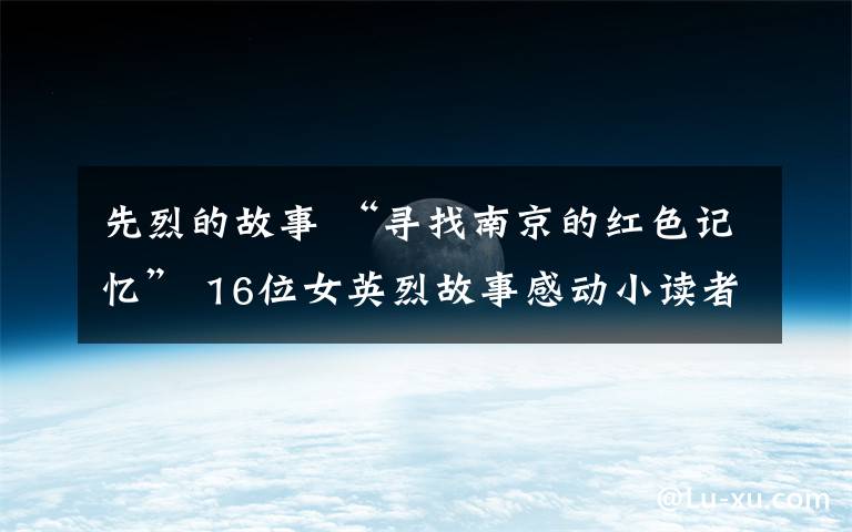 先烈的故事 “寻找南京的红色记忆” 16位女英烈故事感动小读者
