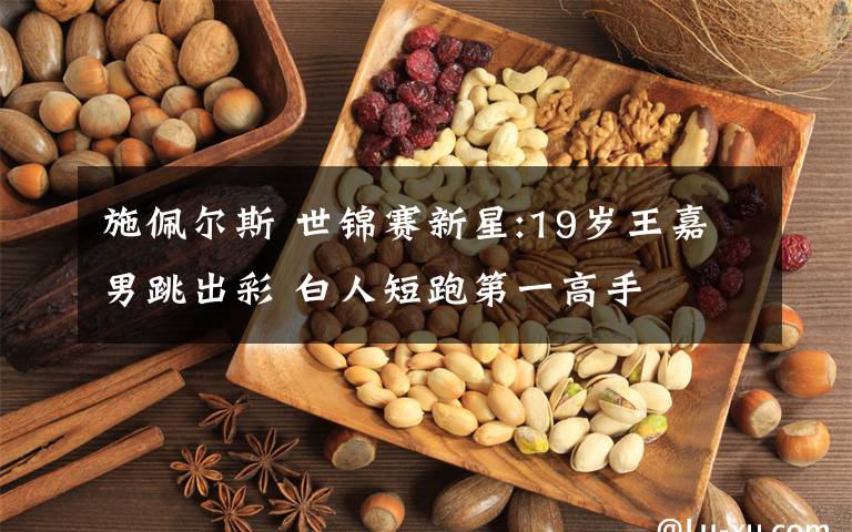 施佩尔斯 世锦赛新星:19岁王嘉男跳出彩 白人短跑第一高手