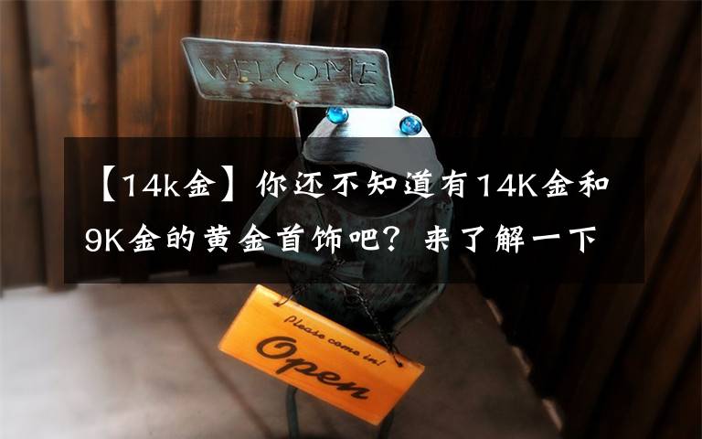 【14k金】你还不知道有14K金和9K金的黄金首饰吧？来了解一下吧！