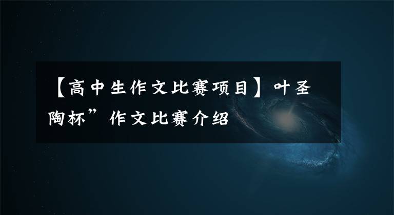 【高中生作文比赛项目】叶圣陶杯”作文比赛介绍