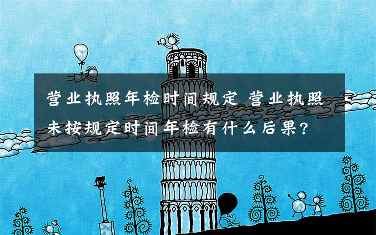 营业执照年检时间规定 营业执照未按规定时间年检有什么后果?