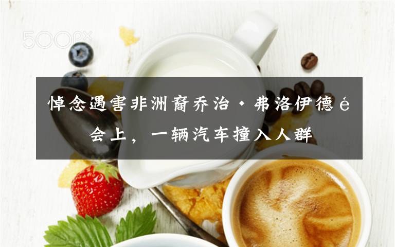 悼念遇害非洲裔乔治·弗洛伊德集会上,一辆汽车撞入人群