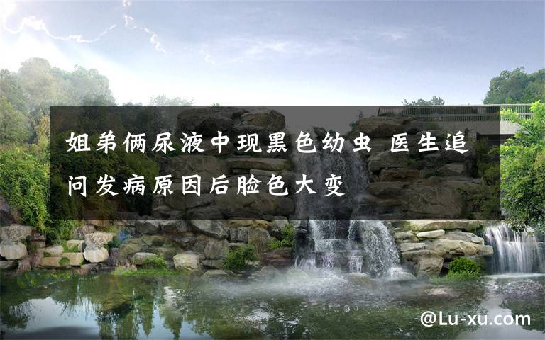 姐弟俩尿液中现黑色幼虫 医生追问发病原因后脸色大变