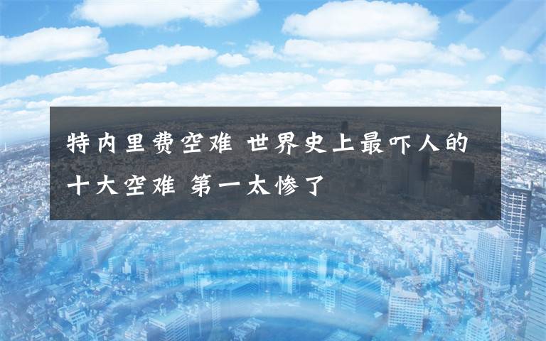 特内里费空难 世界史上最吓人的十大空难 第一太惨了