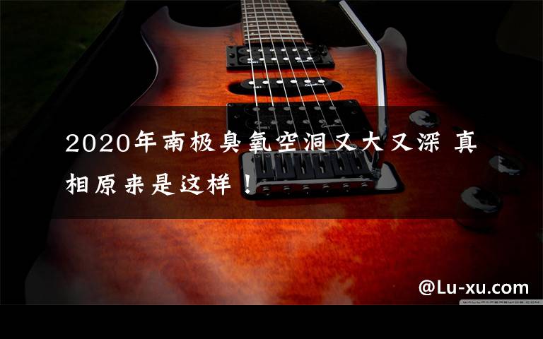 2020年南极臭氧空洞又大又深 真相原来是这样!