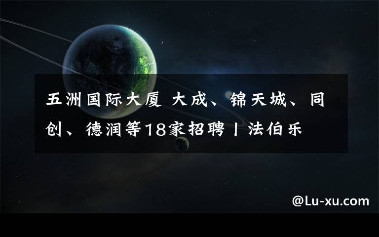 五洲国际大厦 大成、锦天城、同创、德润等18家招聘丨法伯乐