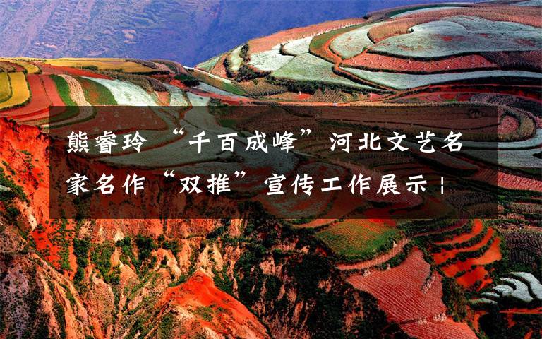 熊睿玲 “千百成峰”河北文艺名家名作“双推”宣传工作展示 | 叩问时光、无愧初心——孟婕