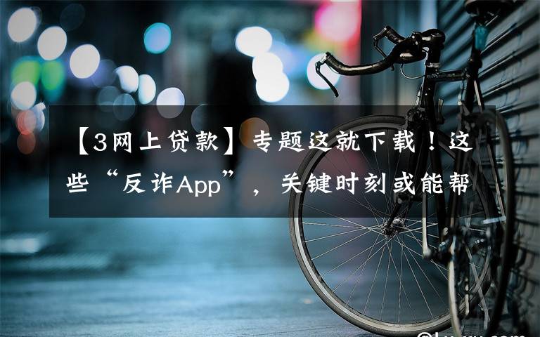 【3网上贷款】专题这就下载!这些“反诈App”,关键时刻或能帮上你