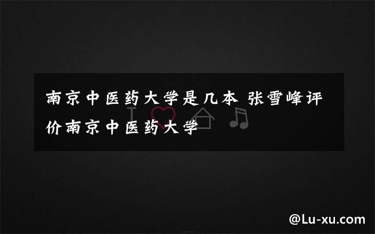南京中医药大学是几本 张雪峰评价南京中医药大学