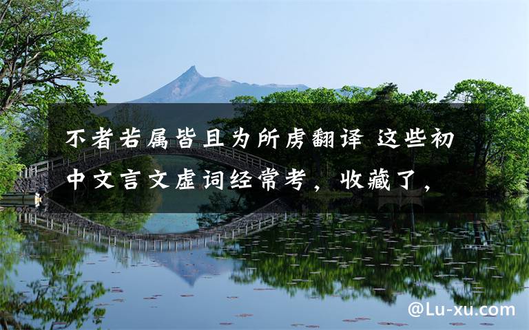 不者若属皆且为所虏翻译 这些初中文言文虚词经常考，收藏了，记住就好