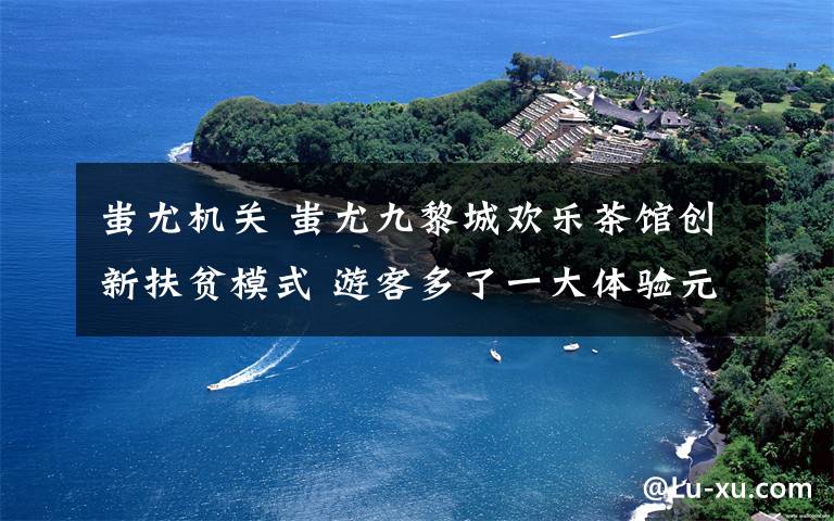 蚩尤机关 蚩尤九黎城欢乐茶馆创新扶贫模式 游客多了一大体验元素
