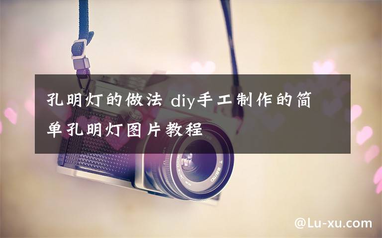 孔明灯的做法 diy手工制作的简单孔明灯图片教程