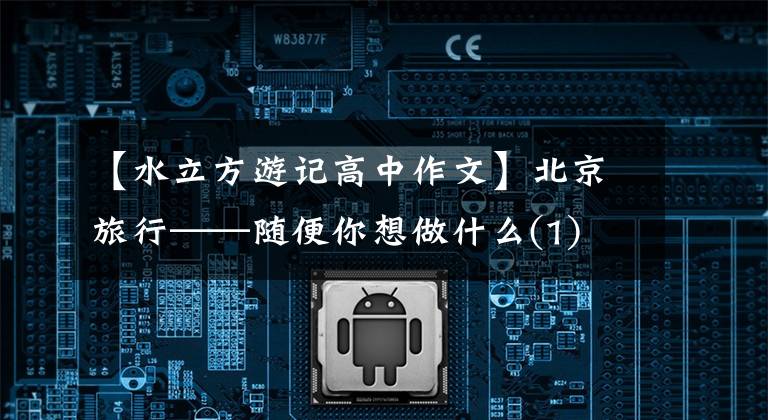 【水立方游记高中作文】北京旅行——随便你想做什么(1)