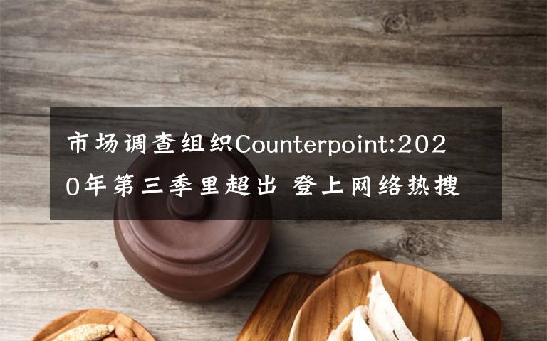 市场调查组织Counterpoint:2020年第三季里超出 登上网络热搜了!