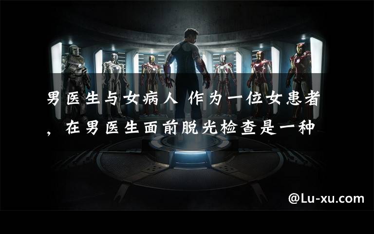 男医生与女病人 作为一位女患者,在男医生面前脱光检查是一种什么体验?