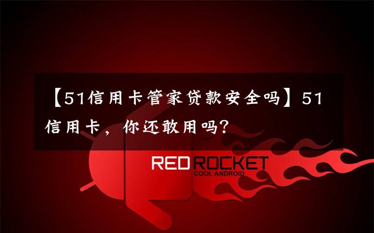 【51信用卡管家贷款安全吗】51信用卡,你还敢用吗?