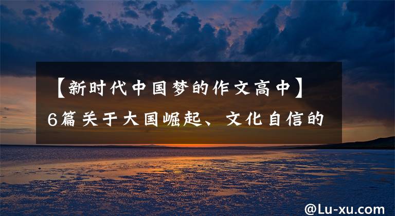 【新时代中国梦的作文高中】6篇关于大国崛起、文化自信的优秀范文,供高三同学学习和参考!