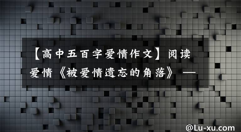 【高中五百字爱情作文】阅读爱情《被爱情遗忘的角落》 ——害怕他,不由自主地想念他