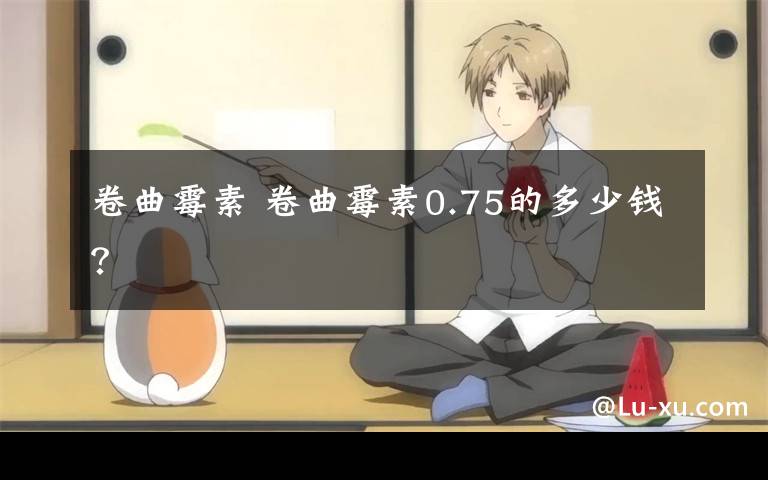 卷曲霉素 卷曲霉素0.75的多少钱？