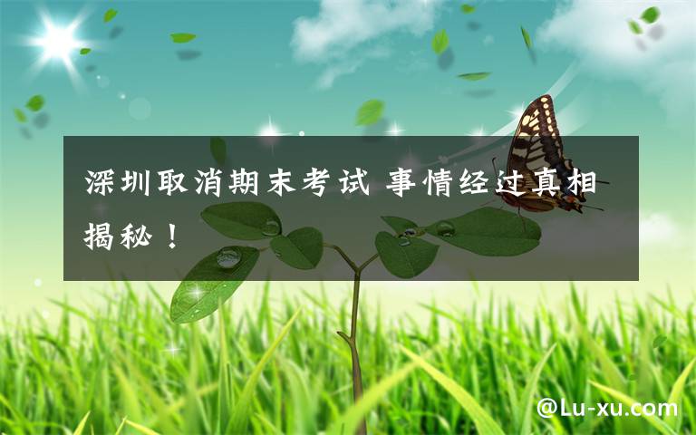 深圳取消期末考试 事情经过真相揭秘!