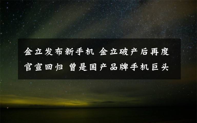 金立发布新手机 金立破产后再度官宣回归 曾是国产品牌手机巨头