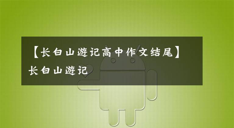 【长白山游记高中作文结尾】长白山游记