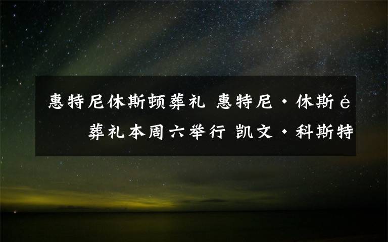 惠特尼休斯顿葬礼 惠特尼·休斯顿葬礼本周六举行 凯文·科斯特纳致辞