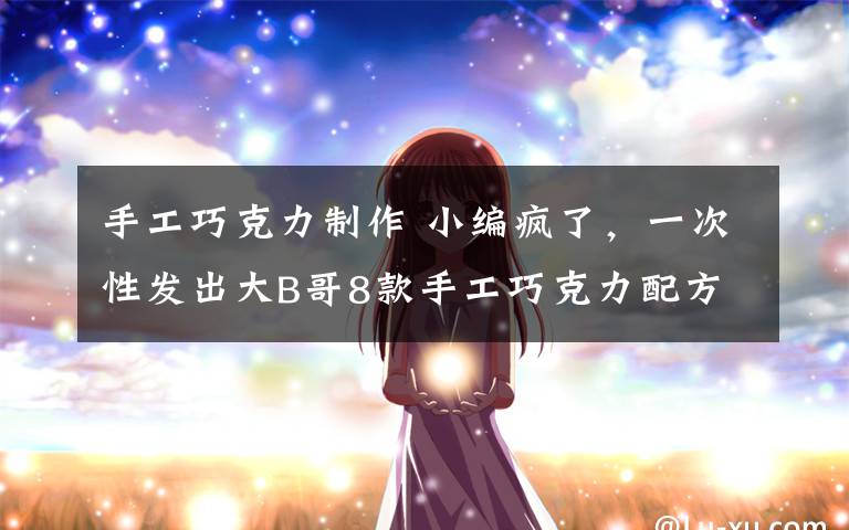 手工巧克力制作 小编疯了,一次性发出大B哥8款手工巧克力配方!(已打包·可下载)