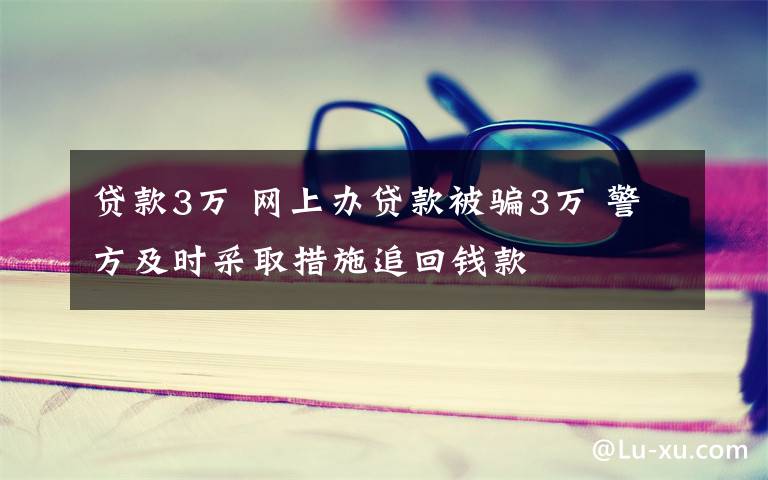 贷款3万 网上办贷款被骗3万 警方及时采取措施追回钱款