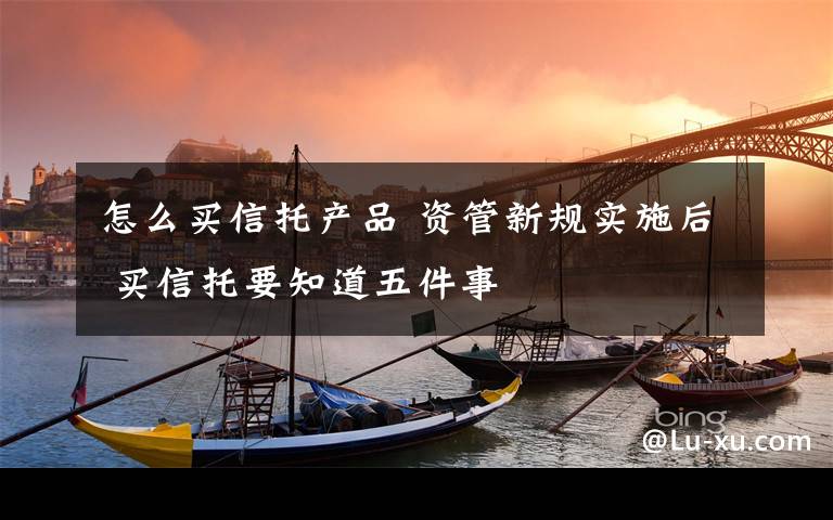 怎么买信托产品 资管新规实施后 买信托要知道五件事