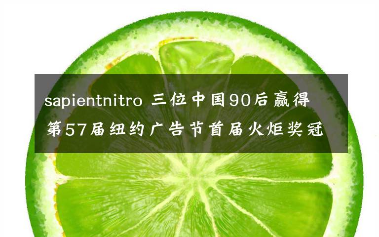 sapientnitro 三位中国90后赢得第57届纽约广告节首届火炬奖冠军