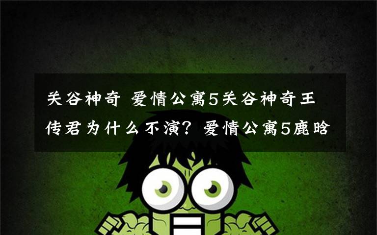 关谷神奇 爱情公寓5关谷神奇王传君为什么不演?爱情公寓5鹿晗加盟及演员名单