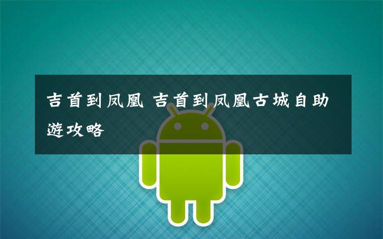 吉首到凤凰 吉首到凤凰古城自助游攻略