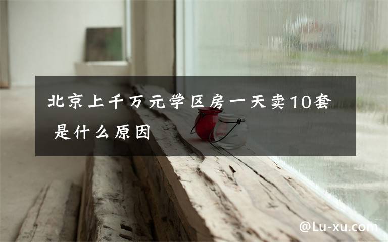 北京上千万元学区房一天卖10套 是什么原因