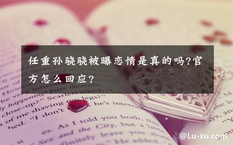 任重孙骁骁被曝恋情是真的吗?官方怎么回应?