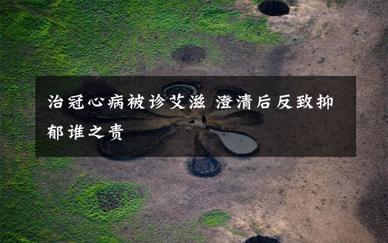 治冠心病被诊艾滋 澄清后反致抑郁谁之责