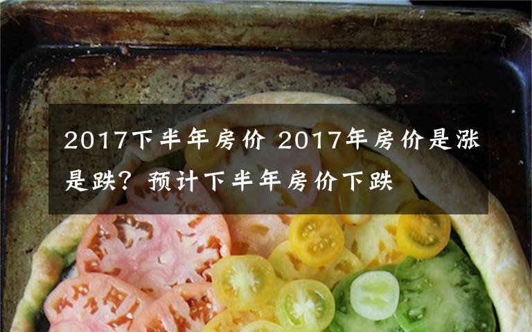 2017下半年房价 2017年房价是涨是跌?预计下半年房价下跌