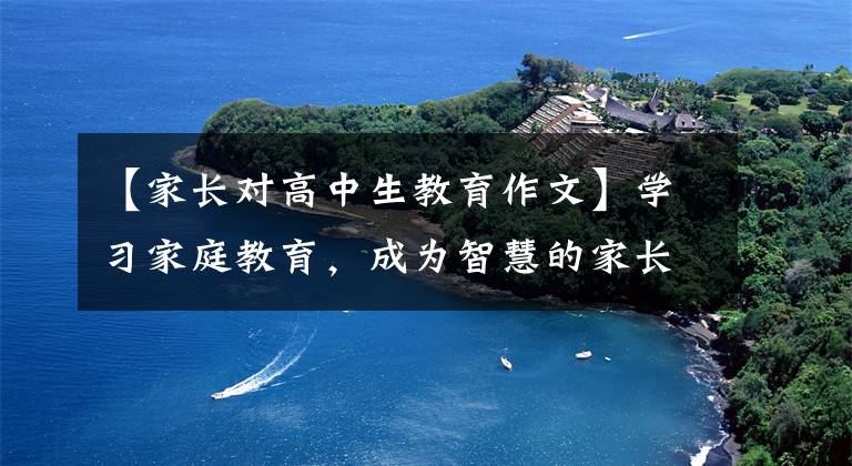 【家长对高中生教育作文】学习家庭教育,成为智慧的家长——家长学校“开学第一课”的感觉