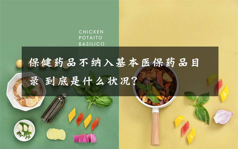保健药品不纳入基本医保药品目录 到底是什么状况?