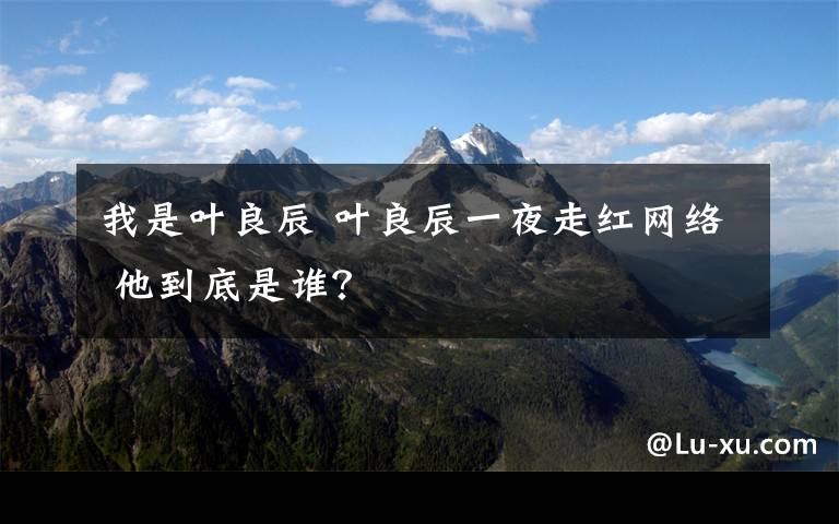 我是叶良辰 叶良辰一夜走红网络 他到底是谁?
